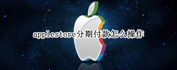 applestore分期付款怎么操作 手机applestore分期付款怎么操作