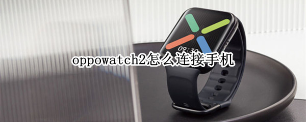 oppowatch2怎么连接手机（oppowatch2怎么连接手机网络）