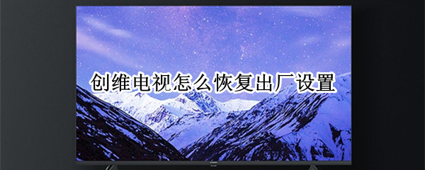 创维电视怎么恢复出厂设置 创维电视怎么恢复出厂设置,不用遥控器