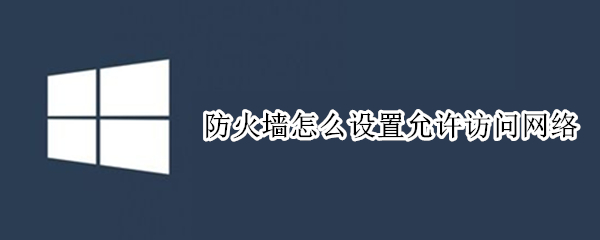 防火墙怎么设置允许访问网络（防火墙怎么设置允许访问网络win11）