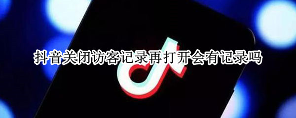 抖音关闭访客记录再打开会有记录吗 抖音访客记录关闭之后