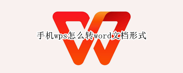 手机wps怎么转word文档形式 手机wps怎么转word文档形式?