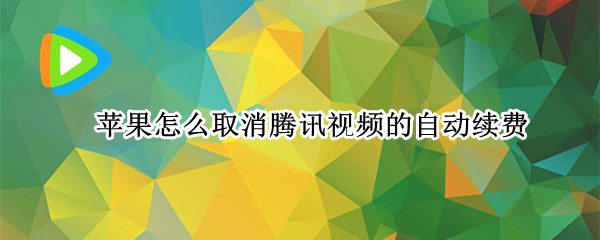 苹果怎么取消腾讯视频的自动续费（苹果怎么取消腾讯视频自动续费功能）