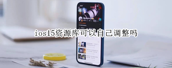 ios15资源库可以自己调整吗 ios15资源库可以自己调整吗苹果