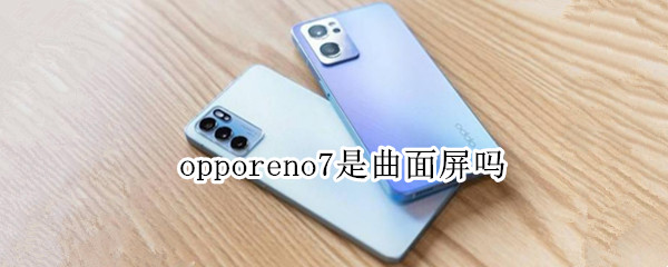 opporeno7是曲面屏吗 opporeno7是曲面屏吗?