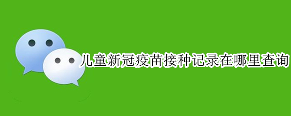 儿童新冠疫苗接种记录在哪里查询（儿童新冠疫苗接种记录在哪里查询河南）