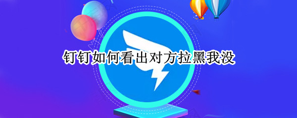 钉钉如何看出对方拉黑我没（钉钉如何看出对方拉黑我没拉出来）