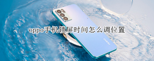 oppo手机锁屏时间怎么调位置 oppo手机锁屏时间调位置要怎么调