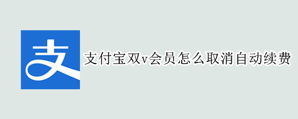 支付宝双v会员怎么取消自动续费（支付宝双V会员怎么取消自动续费）