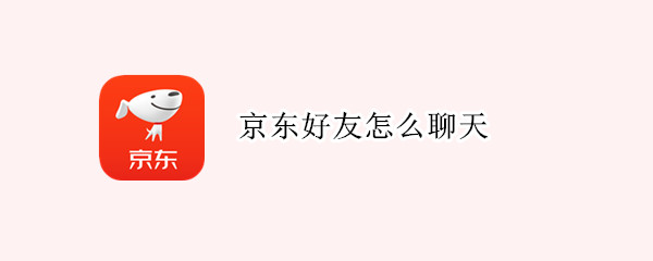 京东好友怎么聊天（京东好友怎么聊天打开）