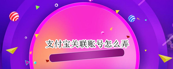 支付宝关联账号怎么弄（支付宝如何关联账号）