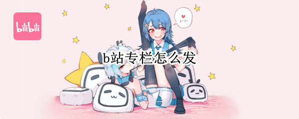 b站专栏怎么发 b站专栏怎么发布