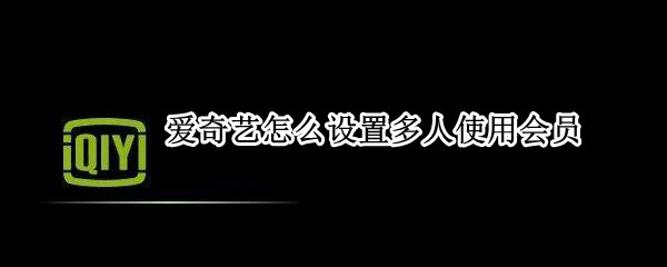 爱奇艺怎么设置多人使用会员 爱奇艺怎么设置多人使用会员栖霞区黄码检测