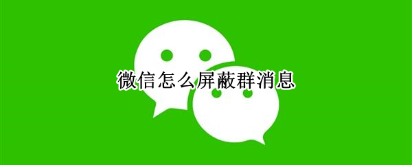 微信怎么屏蔽群消息 微信怎么屏蔽群消息但不退群