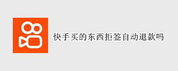 快手买的东西拒签自动退款吗（快手买的东西拒签自动退款吗怎么办）