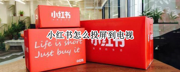 小红书怎么投屏到电视 小红书怎么投屏到电视华为