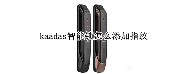kaadas智能锁怎么添加指纹（kaadas智能锁如何添加指纹）