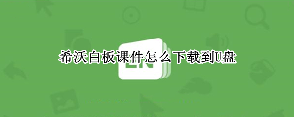 希沃白板课件怎么下载到U盘 希沃白板5做好课件怎么保存在U盘