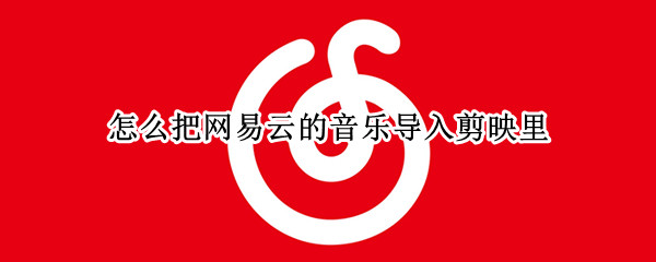 怎么把网易云的音乐导入剪映里 怎么把网易云里的音乐导入剪映里