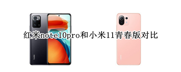 红米note10pro和小米11青春版对比 红米note10pro与小米11青春版对比
