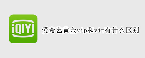 爱奇艺黄金vip和vip有什么区别 爱奇艺的黄金vip有什么作用