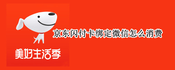 京东闪付卡绑定微信怎么消费 京东闪付卡绑定微信怎么消费不了
