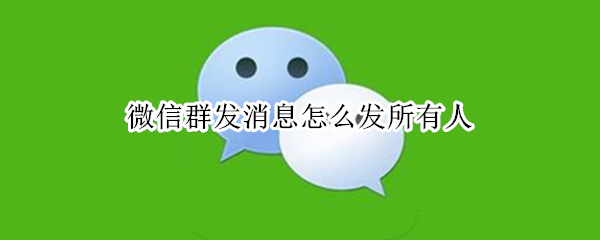 微信群发消息怎么发所有人 微信群发消息怎么发所有人的信息