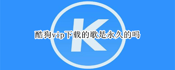 酷狗vip下载的歌是永久的吗 酷狗vip下载的歌是不是永久的