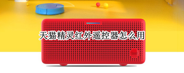 天猫精灵红外遥控器怎么用 天猫精灵红外遥控器怎么用怎么连接电视
