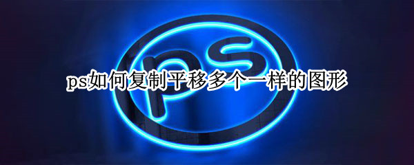 ps如何复制平移多个一样的图形 ps怎么平移复制形状