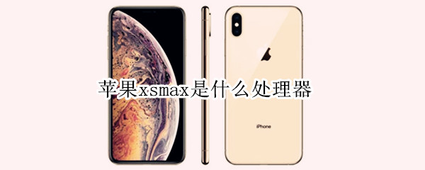 苹果xsmax是什么处理器（苹果xsmax的处理器是什么型号）