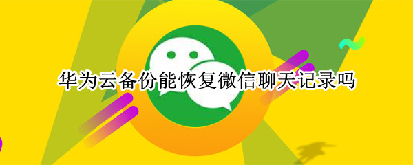 华为云备份能恢复微信聊天记录吗 华为手机云备份恢复微信聊天记录