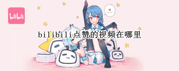 bilibili点赞的视频在哪里（哔哩哔哩点赞的视频在哪里看）
