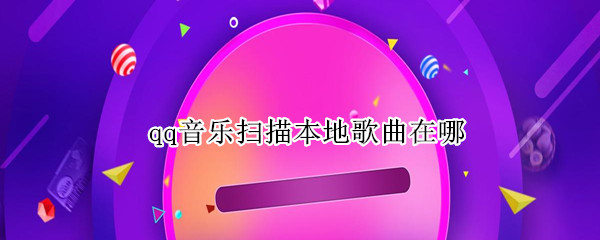 qq音乐扫描本地歌曲在哪 qq音乐扫描本地歌曲在哪里