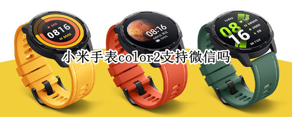 小米手表color2支持微信吗 小米手表color能用微信吗