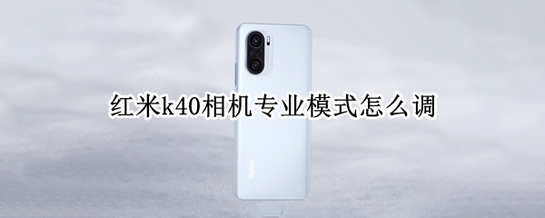 红米k40相机专业模式怎么调 红米k40相机专业模式怎么调参数