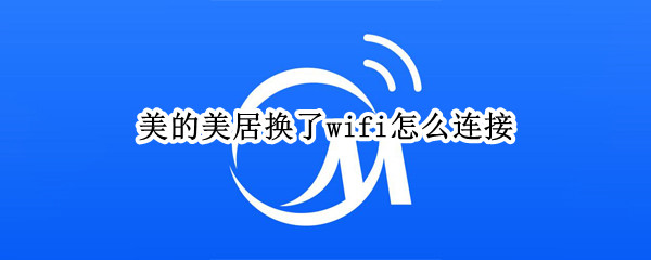 美的美居换了wifi怎么连接 美的美居换了wifi怎么连接设备