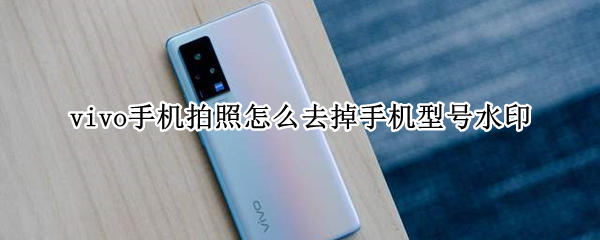 vivo手机拍照怎么去掉手机型号水印 vivo手机拍照怎么去掉手机型号水印