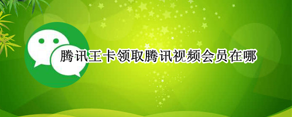 腾讯王卡领取腾讯视频会员在哪（腾讯王卡领取腾讯视频会员在哪看）