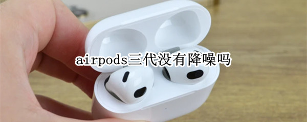 airpods三代没有降噪吗 airpods 三代有降噪吗