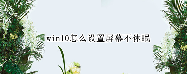 win10怎么设置屏幕不休眠 window10怎么屏幕不休眠了