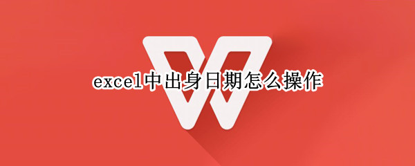 excel中出身日期怎么操作 excel中有出生日期怎么算年龄