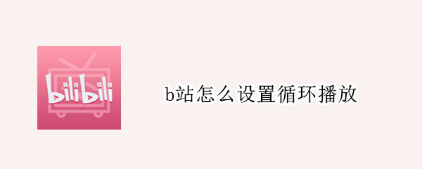 b站怎么设置循环播放 B站怎么设置循环播放?