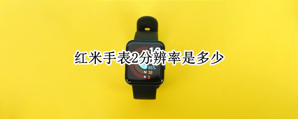 红米手表2分辨率是多少 小米手表的分辨率是多少