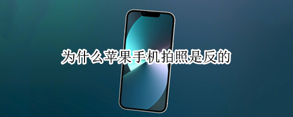 为什么苹果手机拍照是反的 为什么苹果手机拍照是反的怎么办