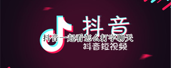 抖音一起看怎么打字聊天 抖音一起看功能怎么打字聊天