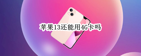 苹果13还能用4G卡吗（苹果13还能用4g卡吗手机）