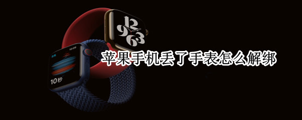 苹果手机丢了手表怎么解绑 苹果手机丢了手表怎么解绑id
