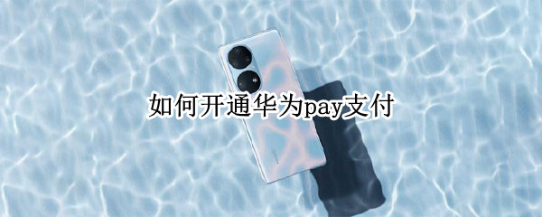 如何开通华为pay支付 怎么开通华为pay网上支付