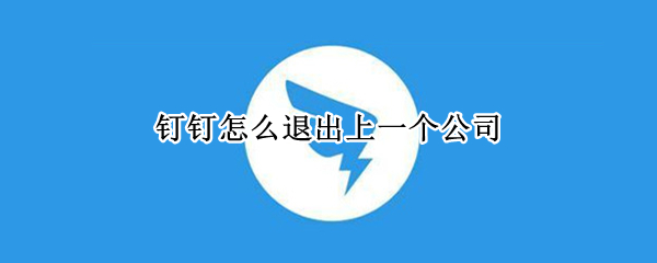 钉钉怎么退出上一个公司 钉钉怎么退出上一个公司啊